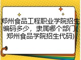 郑州食品工程职业学院招生编码多少，隶属哪个部门(郑州食品学院招生代码)