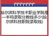 哈尔滨科学技术职业学院是一本吗录取分数线多少(哈尔滨科技职院录取线)