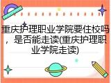 重庆护理职业学院要住校吗，是否能走读(重庆护理职业学院走读)