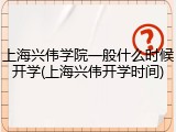 上海兴伟学院一般什么时候开学(上海兴伟开学时间)