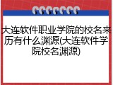 大连软件职业学院的校名来历有什么渊源(大连软件学院校名渊源)