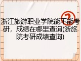 浙江旅游职业学院能不能考研，成绩在哪里查询(浙旅院考研成绩查询)