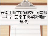 云南工商学院建校时间是哪一年？(云南工商学院何时建校)