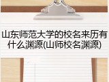 山东师范大学的校名来历有什么渊源(山师校名渊源)