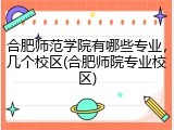 合肥师范学院有哪些专业，几个校区(合肥师院专业校区)