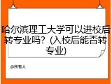 哈尔滨理工大学可以进校后转专业吗？(入校后能否转专业)