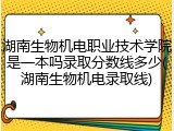 湖南生物机电职业技术学院是一本吗录取分数线多少(湖南生物机电录取线)