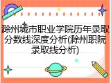 滁州城市职业学院历年录取分数线深度分析(滁州职院录取线分析)