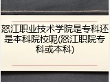怒江职业技术学院是专科还是本科院校呢(怒江职院专科或本科)