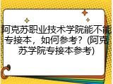 阿克苏职业技术学院能不能专接本，如何参考？(阿克苏学院专接本参考)