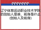 辽宁体育运动职业技术学院的创始人是谁，前身是什么(创始人及前身)