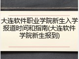 大连软件职业学院新生入学报道时间和指南(大连软件学院新生报到)