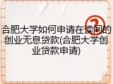 合肥大学如何申请在读间的创业无息贷款(合肥大学创业贷款申请)