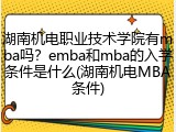 湖南机电职业技术学院有mba吗？emba和mba的入学条件是什么(湖南机电MBA条件)