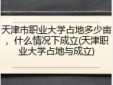 天津市职业大学占地多少亩，什么情况下成立(天津职业大学占地与成立)