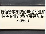 新疆警察学院的普通专业和特色专业详解(新疆警院专业解析)