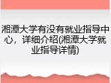 湘潭大学有没有就业指导中心，详细介绍(湘潭大学就业指导详情)