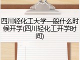 四川轻化工大学一般什么时候开学(四川轻化工开学时间)