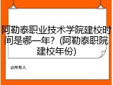 阿勒泰职业技术学院建校时间是哪一年？(阿勒泰职院建校年份)