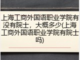 上海工商外国语职业学院有没有院士，大概多少(上海工商外国语职业学院有院士吗)