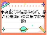 中央音乐学院要住校吗，是否能走读(中央音乐学院走读)