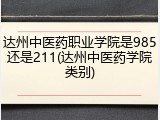 达州中医药职业学院是985还是211(达州中医药学院类别)