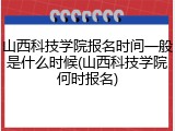 山西科技学院报名时间一般是什么时候(山西科技学院何时报名)
