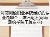 河南测绘职业学院最好的专业是哪个，详细阐述(河南测绘学院王牌专业)