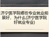 济宁医学院哪些专业就业前景好，为什么(济宁医学院好就业专业)