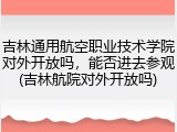 吉林通用航空职业技术学院对外开放吗，能否进去参观(吉林航院对外开放吗)