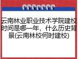 云南林业职业技术学院建校时间是哪一年，什么历史背景(云南林校何时建校)