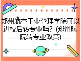 郑州航空工业管理学院可以进校后转专业吗？(郑州航院转专业政策)