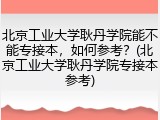 北京工业大学耿丹学院能不能专接本，如何参考？(北京工业大学耿丹学院专接本参考)