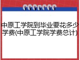 中原工学院到毕业要花多少学费(中原工学院学费总计)