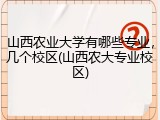 山西农业大学有哪些专业，几个校区(山西农大专业校区)