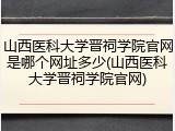 山西医科大学晋祠学院官网是哪个网址多少(山西医科大学晋祠学院官网)
