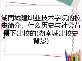 湖南城建职业技术学院的校史简介，什么历史与社会背景下建校的(湖南城建校史背景)