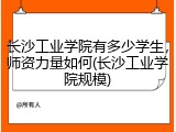 长沙工业学院有多少学生，师资力量如何(长沙工业学院规模)