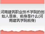 河南建筑职业技术学院的创始人是谁，前身是什么(河南建筑学院前身)