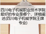四川电子机械职业技术学院最好的专业是哪个，详细阐述(四川电子机械学院王牌专业)