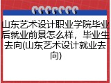 山东艺术设计职业学院毕业后就业前景怎么样，毕业生去向(山东艺术设计就业去向)