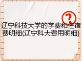 辽宁科技大学的学费和住宿费明细(辽宁科大费用明细)