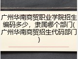 广州华南商贸职业学院招生编码多少，隶属哪个部门(广州华南商贸招生代码部门)