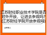 江苏财经职业技术学院是否对外开放，让进去参观吗？(江苏财经学院开放参观吗)