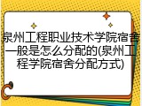 泉州工程职业技术学院宿舍一般是怎么分配的(泉州工程学院宿舍分配方式)