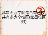 武昌职业学院是否有分校，共有多少个校区(武昌校区数)