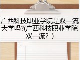 广西科技职业学院是双一流大学吗?(广西科技职业学院双一流？)