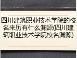 四川建筑职业技术学院的校名来历有什么渊源(四川建筑职业技术学院校名渊源)