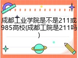 成都工业学院是不是211或985高校(成都工院是211吗)