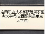 定西职业技术学院是国家重点大学吗(定西职院是重点大学吗)